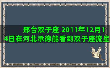 邢台双子座 2011年12月14日在河北承德能看到双子座流星雨吗